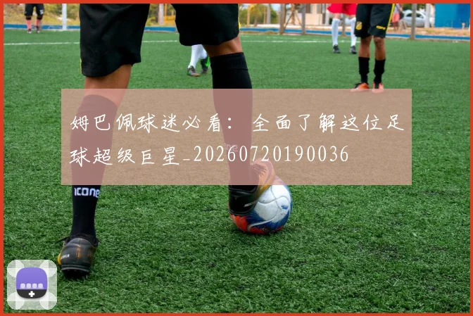 姆巴佩球迷必看：全面了解这位足球超级巨星_20260720190036