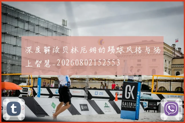 深度解读贝林厄姆的踢球风格与场上智慧_20260802152553