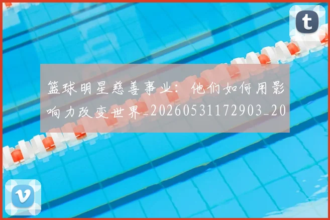 篮球明星慈善事业:他们如何用影响力改变世界_20260531172903_20260708200303_20260803140359