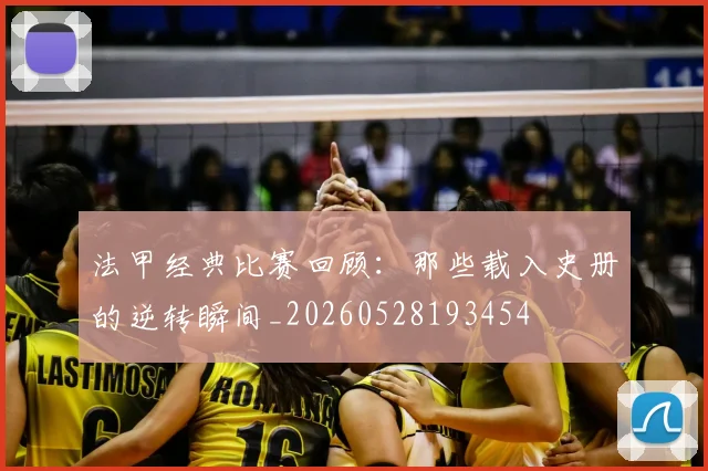 法甲经典比赛回顾:那些载入史册的逆转瞬间_20260528193454
