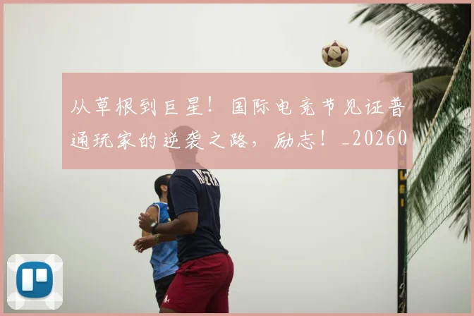 从草根到巨星！国际电竞节见证普通玩家的逆袭之路，励志！_20260718001918