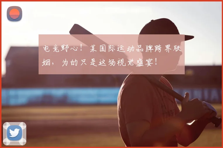 电竞野心！某国际运动品牌跨界联姻，为的只是这场视觉盛宴！