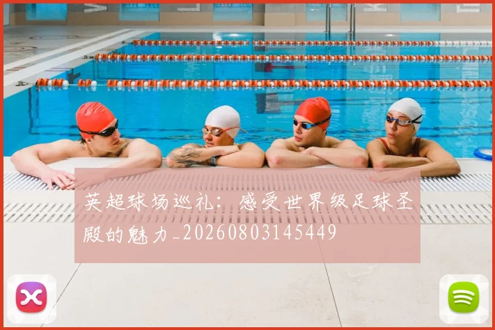 英超球场巡礼:感受世界级足球圣殿的魅力_20260803145449