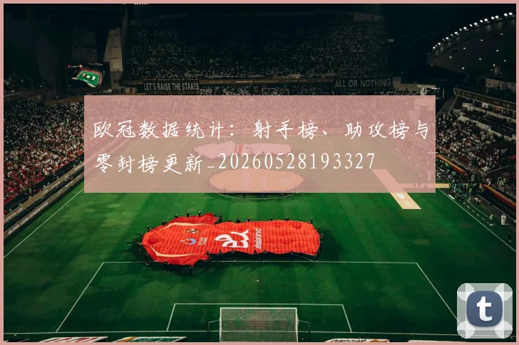 欧冠数据统计：射手榜、助攻榜与零封榜更新_20260528193327