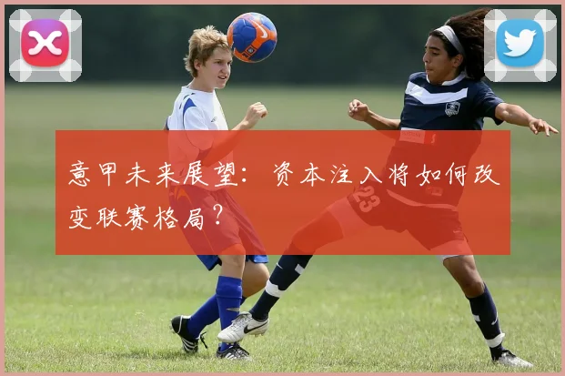 意甲未来展望：资本注入将如何改变联赛格局？