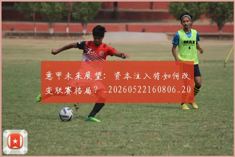 意甲未来展望:资本注入将如何改变联赛格局?_20260522160806_20260704175147_20260731165400