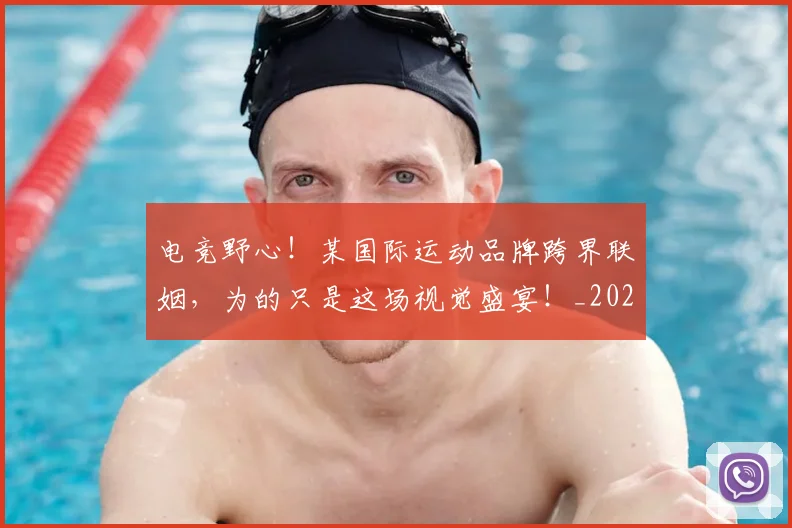 电竞野心！某国际运动品牌跨界联姻，为的只是这场视觉盛宴！_20260710003539_20260802163032