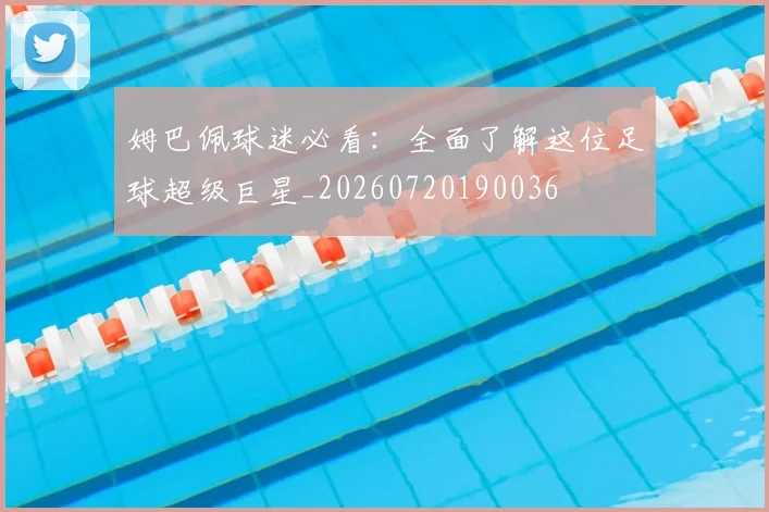 姆巴佩球迷必看：全面了解这位足球超级巨星_20260720190036