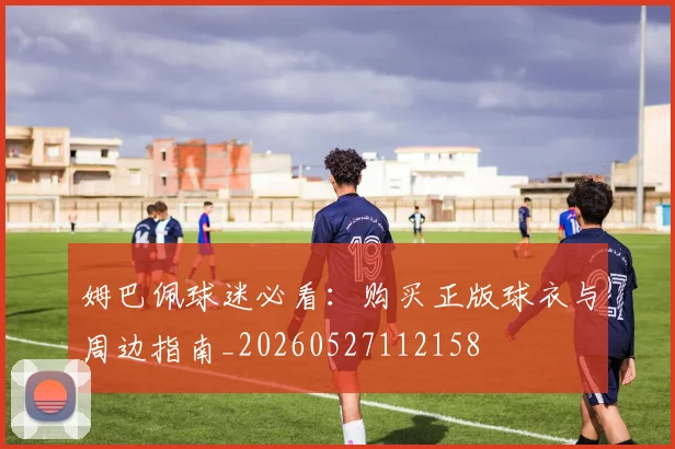 姆巴佩球迷必看:购买正版球衣与周边指南_20260527112158