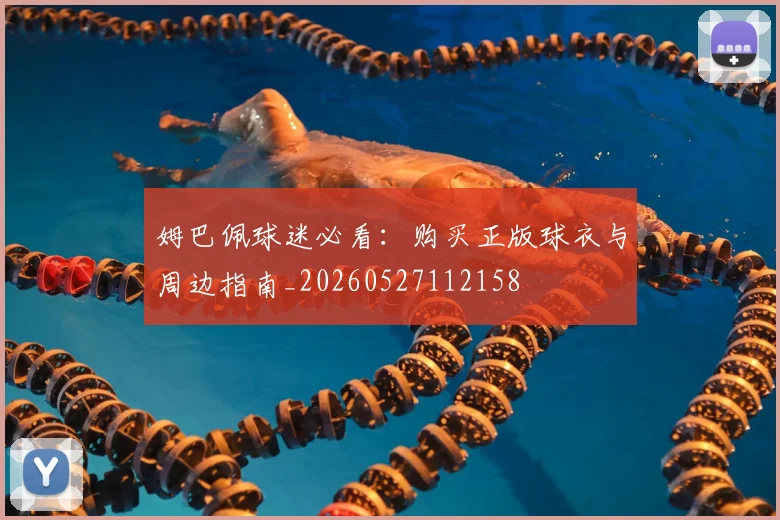 姆巴佩球迷必看：购买正版球衣与周边指南_20260527112158
