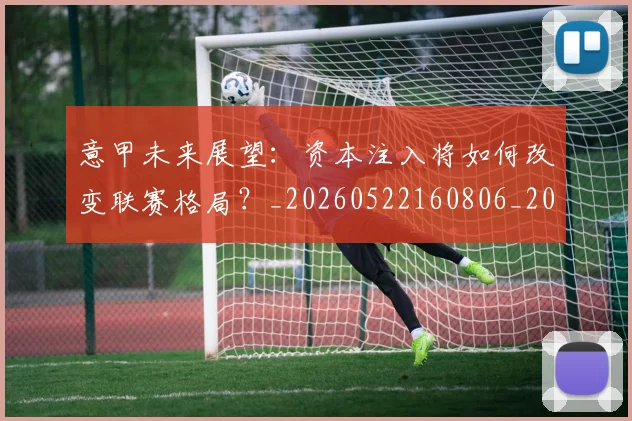 意甲未来展望：资本注入将如何改变联赛格局？_20260522160806_20260704175147_20260731165400