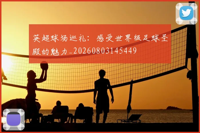 英超球场巡礼：感受世界级足球圣殿的魅力_20260803145449