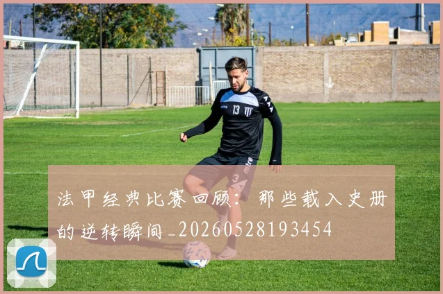 法甲经典比赛回顾：那些载入史册的逆转瞬间_20260528193454