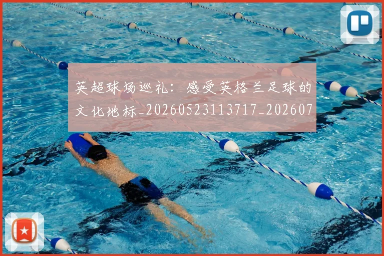 英超球场巡礼:感受英格兰足球的文化地标_20260523113717_20260710005620
