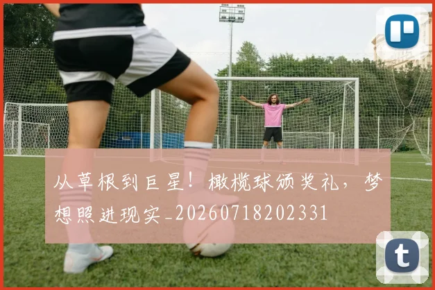 从草根到巨星！橄榄球颁奖礼，梦想照进现实_20260718202331