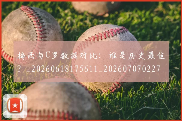 梅西与C罗数据对比：谁是历史最佳？_20260618175611_20260707022749
