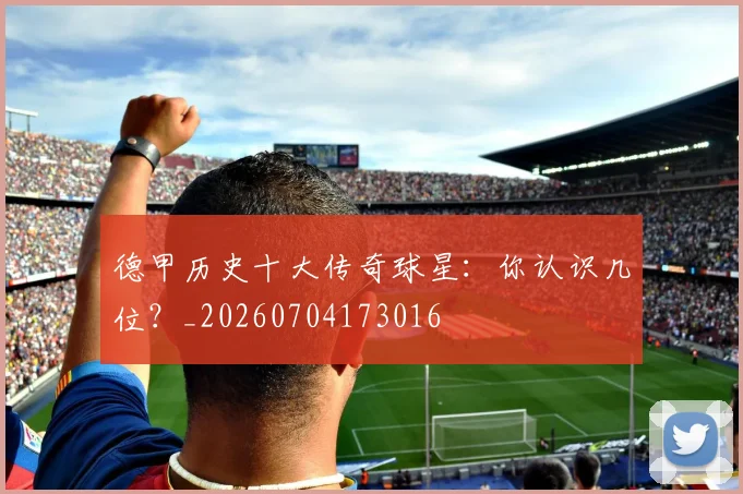 德甲历史十大传奇球星：你认识几位？_20260704173016