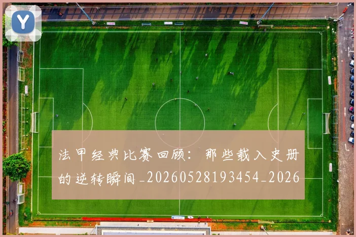 法甲经典比赛回顾：那些载入史册的逆转瞬间_20260528193454_20260707153714_20260801172624